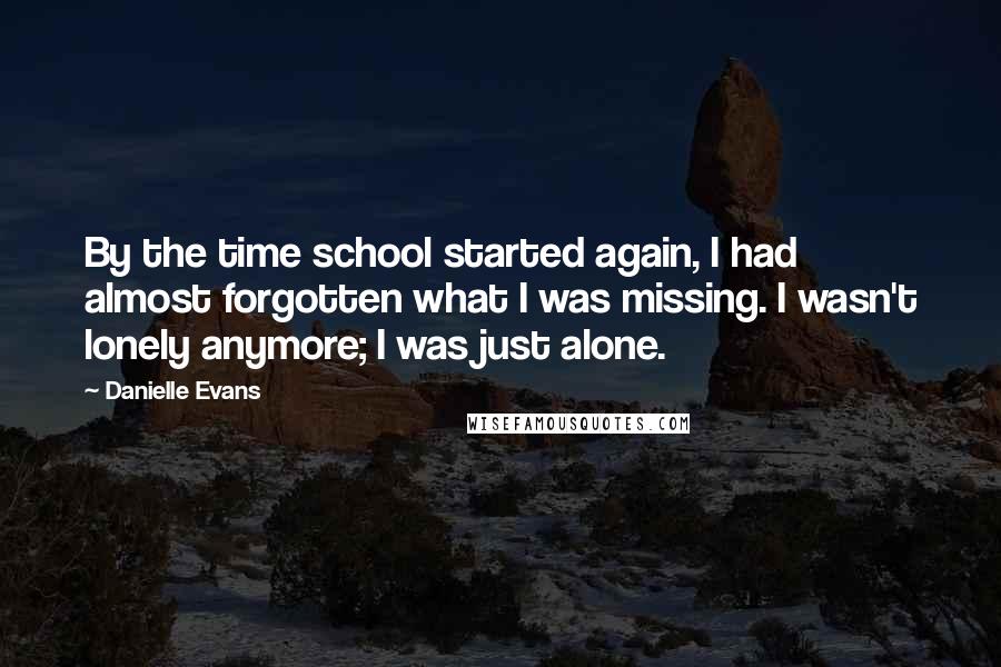 Danielle Evans Quotes: By the time school started again, I had almost forgotten what I was missing. I wasn't lonely anymore; I was just alone.