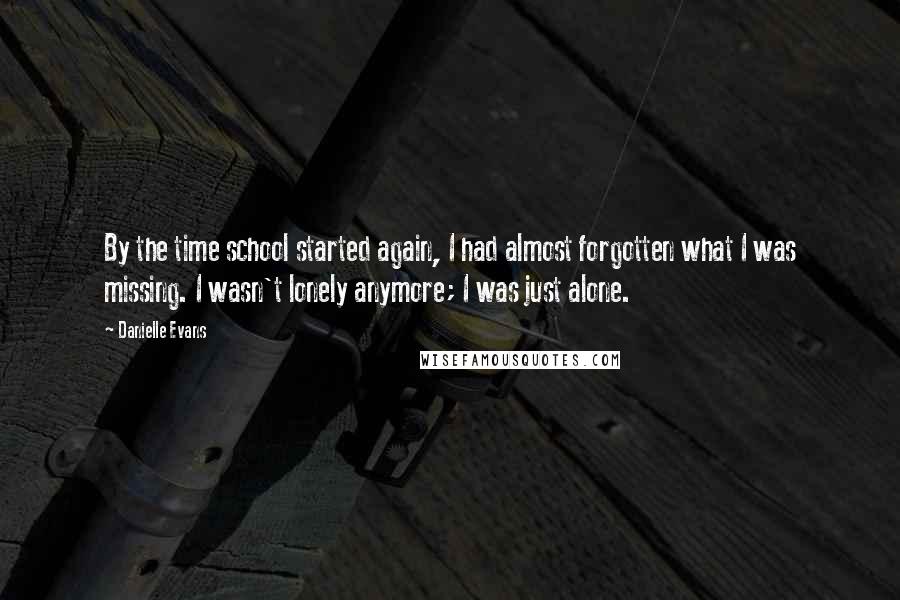 Danielle Evans Quotes: By the time school started again, I had almost forgotten what I was missing. I wasn't lonely anymore; I was just alone.