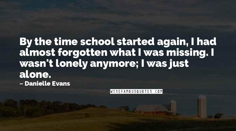 Danielle Evans Quotes: By the time school started again, I had almost forgotten what I was missing. I wasn't lonely anymore; I was just alone.