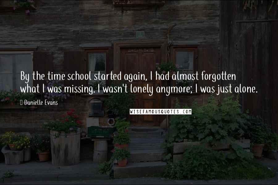 Danielle Evans Quotes: By the time school started again, I had almost forgotten what I was missing. I wasn't lonely anymore; I was just alone.