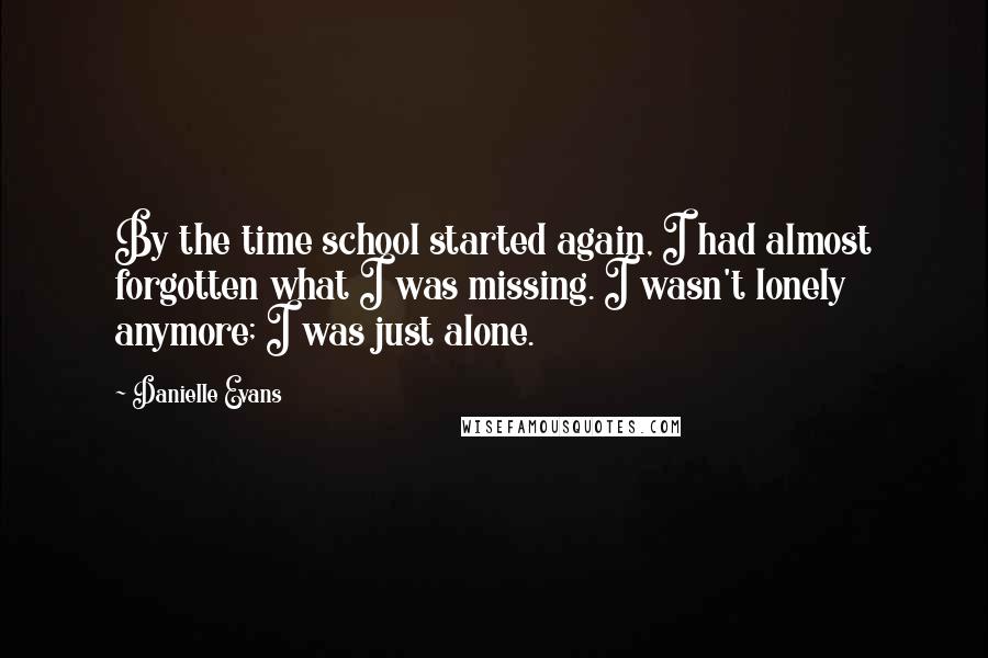 Danielle Evans Quotes: By the time school started again, I had almost forgotten what I was missing. I wasn't lonely anymore; I was just alone.