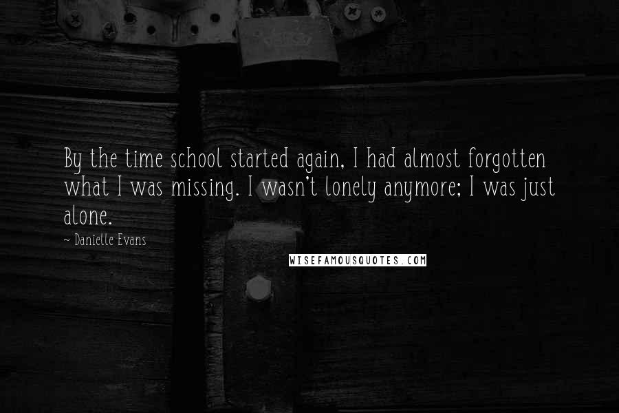 Danielle Evans Quotes: By the time school started again, I had almost forgotten what I was missing. I wasn't lonely anymore; I was just alone.