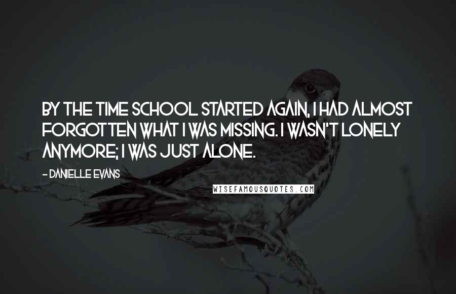 Danielle Evans Quotes: By the time school started again, I had almost forgotten what I was missing. I wasn't lonely anymore; I was just alone.