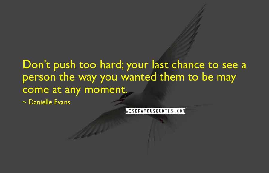 Danielle Evans Quotes: Don't push too hard; your last chance to see a person the way you wanted them to be may come at any moment.