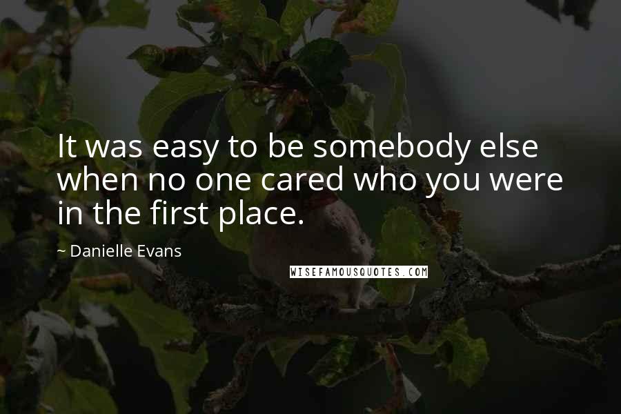 Danielle Evans Quotes: It was easy to be somebody else when no one cared who you were in the first place.