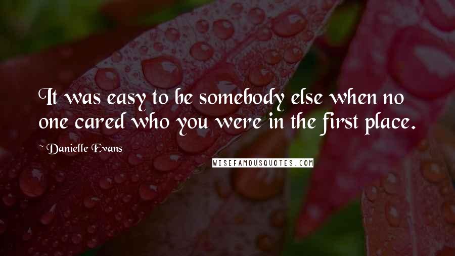Danielle Evans Quotes: It was easy to be somebody else when no one cared who you were in the first place.