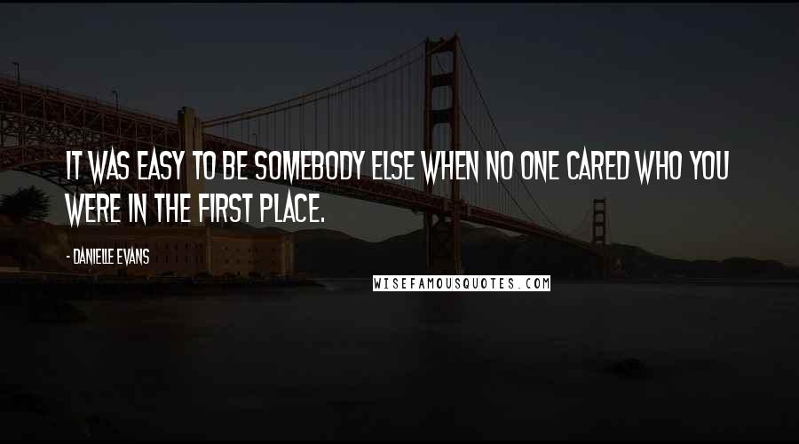 Danielle Evans Quotes: It was easy to be somebody else when no one cared who you were in the first place.