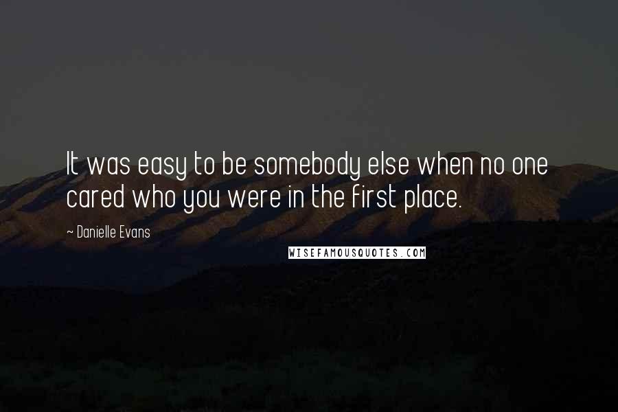 Danielle Evans Quotes: It was easy to be somebody else when no one cared who you were in the first place.