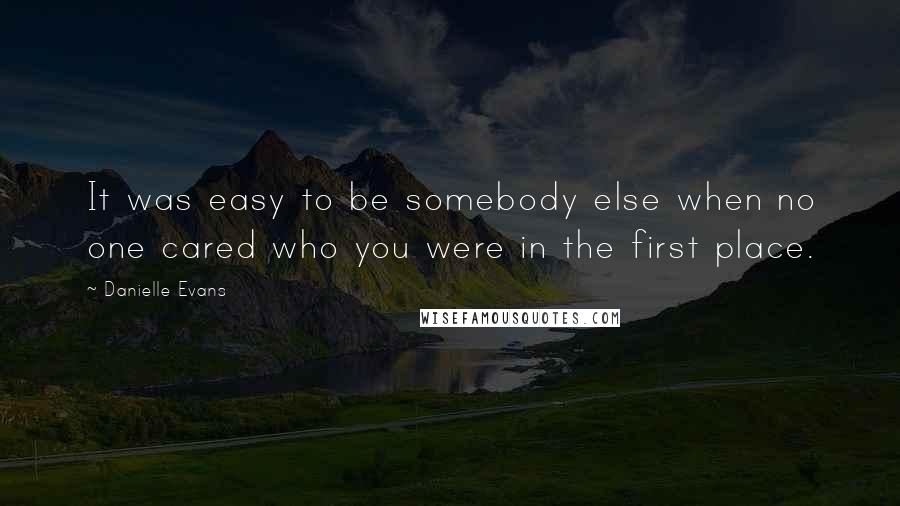 Danielle Evans Quotes: It was easy to be somebody else when no one cared who you were in the first place.