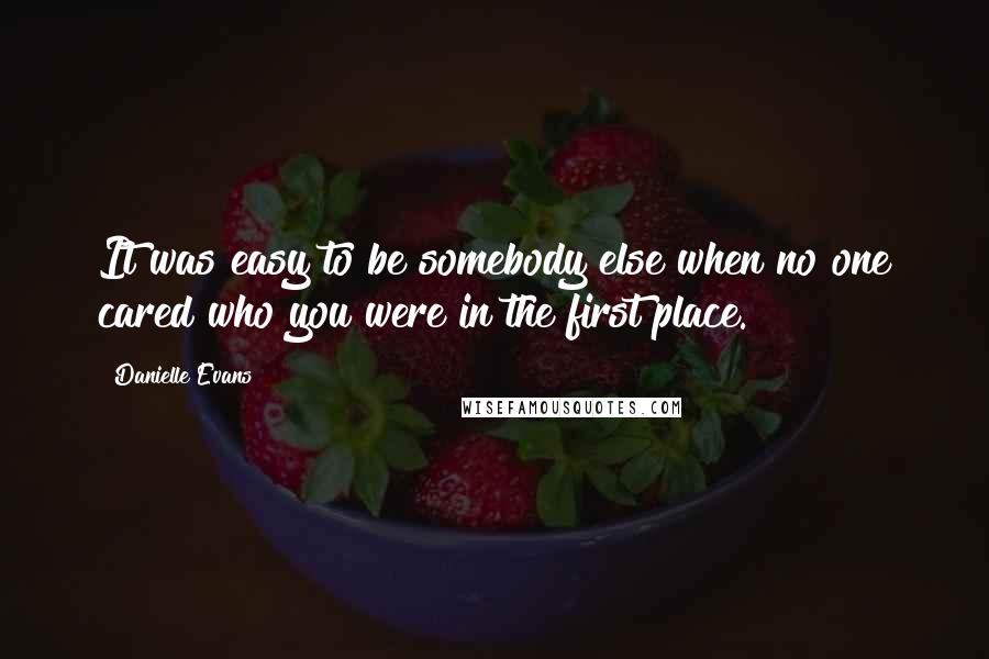 Danielle Evans Quotes: It was easy to be somebody else when no one cared who you were in the first place.