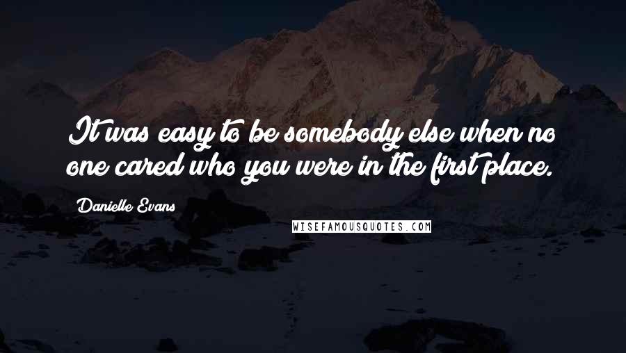 Danielle Evans Quotes: It was easy to be somebody else when no one cared who you were in the first place.