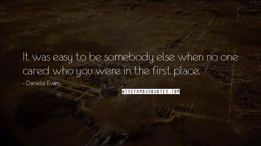 Danielle Evans Quotes: It was easy to be somebody else when no one cared who you were in the first place.