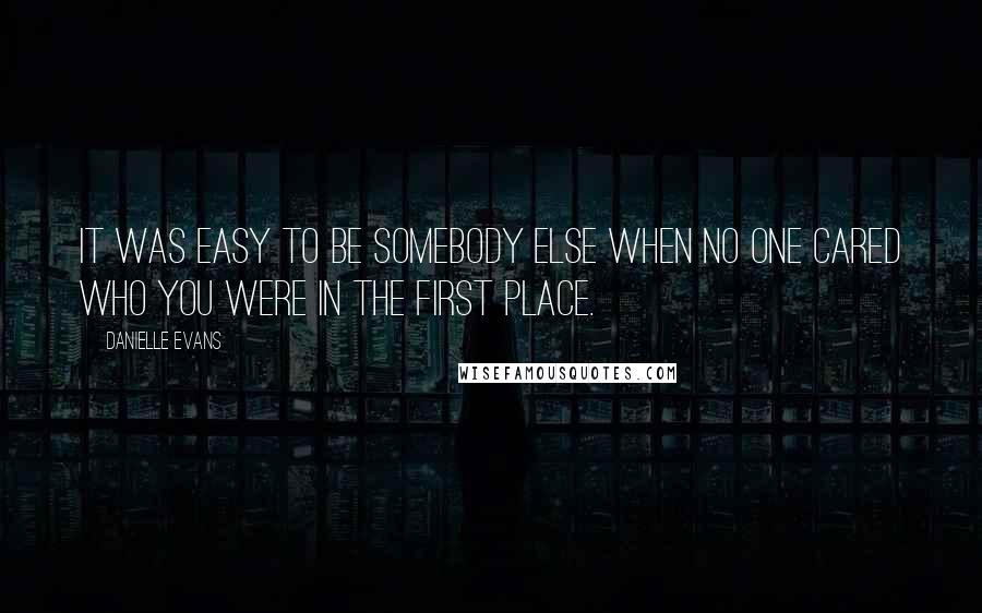 Danielle Evans Quotes: It was easy to be somebody else when no one cared who you were in the first place.