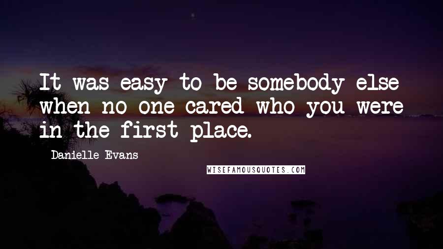 Danielle Evans Quotes: It was easy to be somebody else when no one cared who you were in the first place.