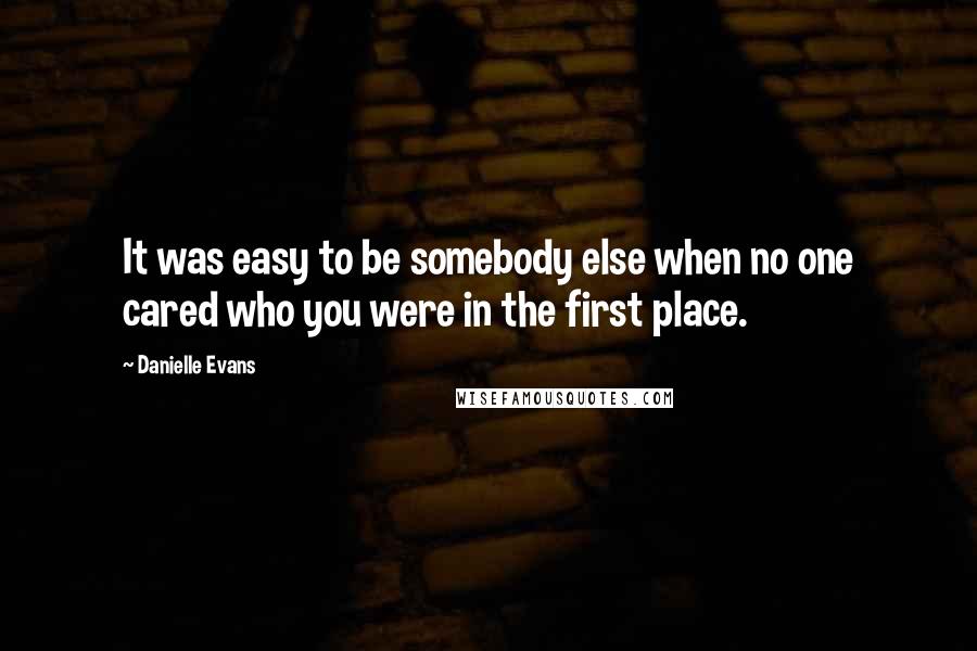 Danielle Evans Quotes: It was easy to be somebody else when no one cared who you were in the first place.