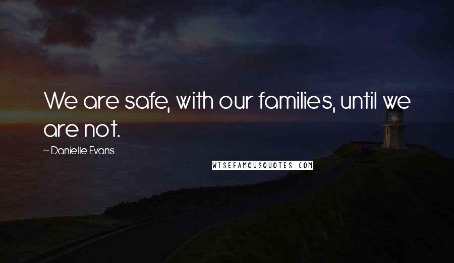 Danielle Evans Quotes: We are safe, with our families, until we are not.