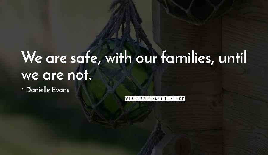 Danielle Evans Quotes: We are safe, with our families, until we are not.