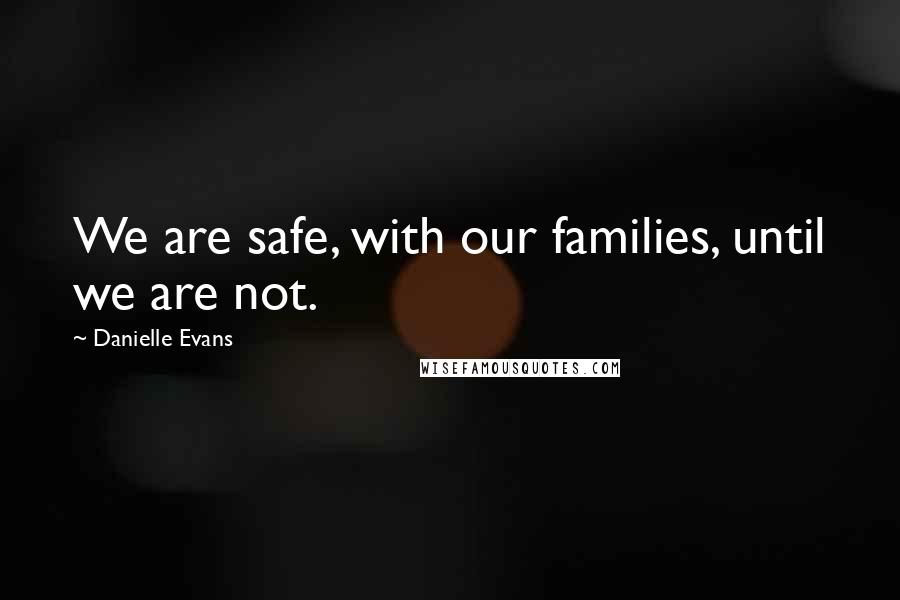 Danielle Evans Quotes: We are safe, with our families, until we are not.