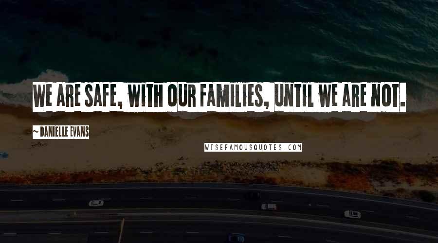 Danielle Evans Quotes: We are safe, with our families, until we are not.