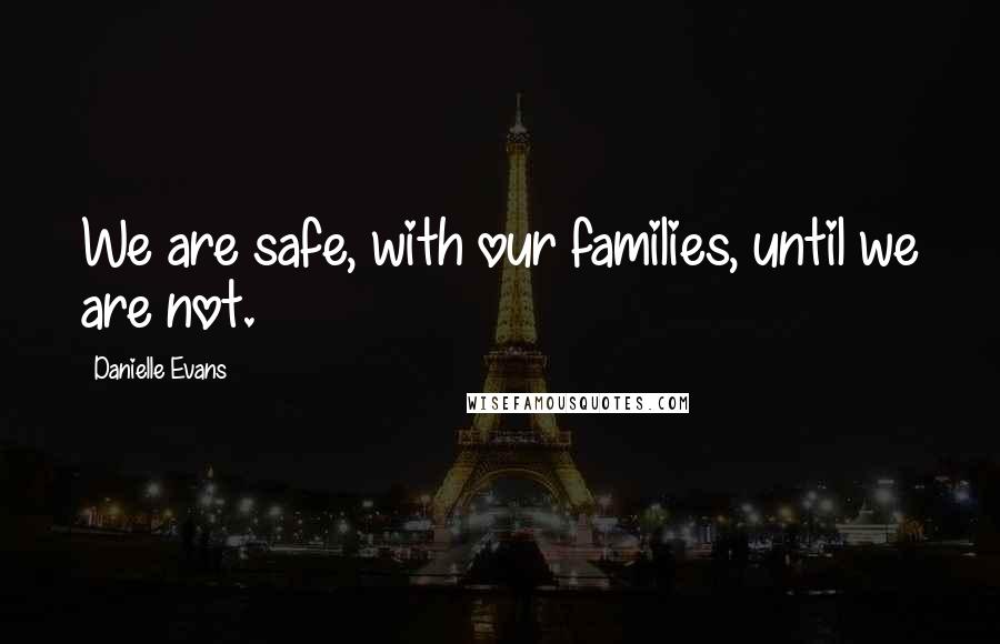 Danielle Evans Quotes: We are safe, with our families, until we are not.