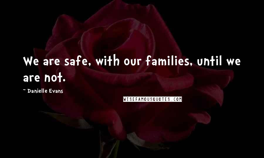 Danielle Evans Quotes: We are safe, with our families, until we are not.