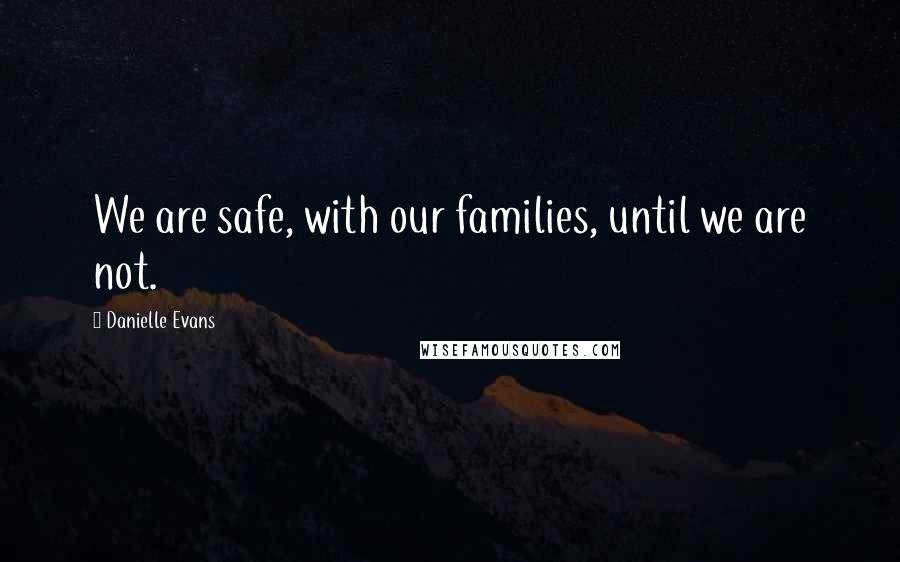 Danielle Evans Quotes: We are safe, with our families, until we are not.