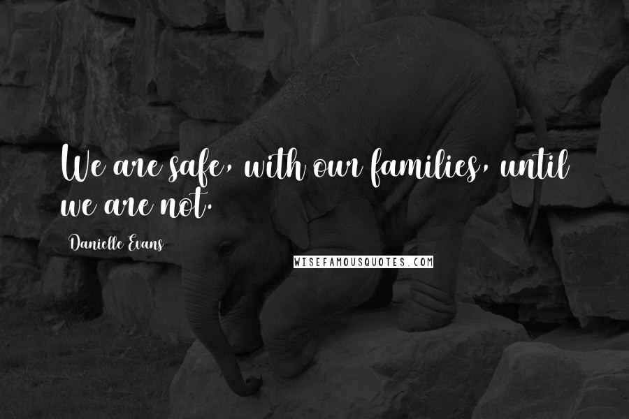 Danielle Evans Quotes: We are safe, with our families, until we are not.