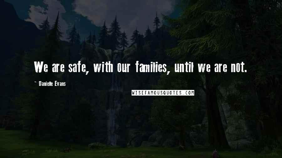 Danielle Evans Quotes: We are safe, with our families, until we are not.