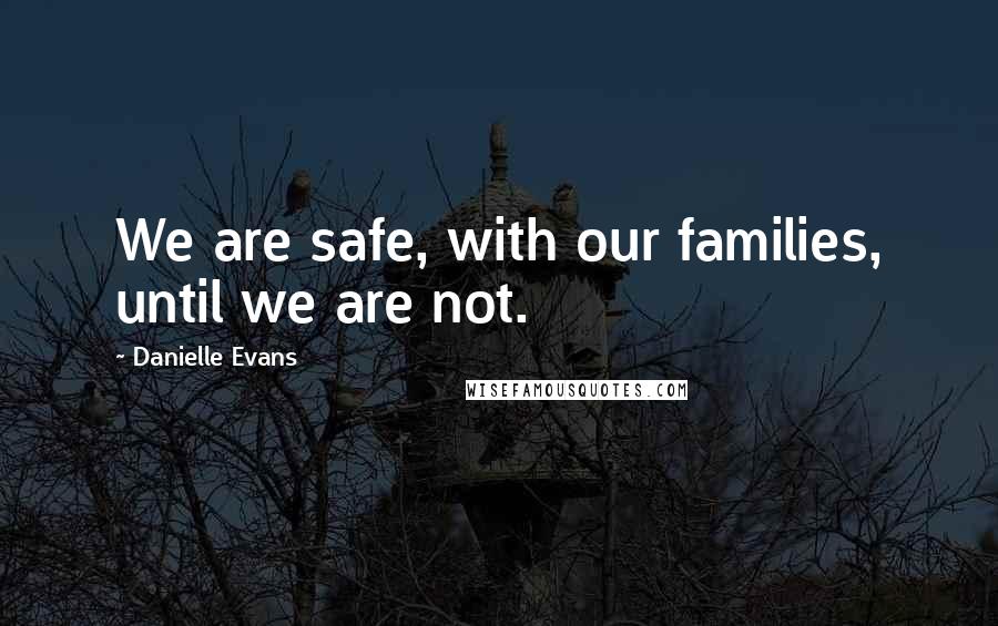 Danielle Evans Quotes: We are safe, with our families, until we are not.