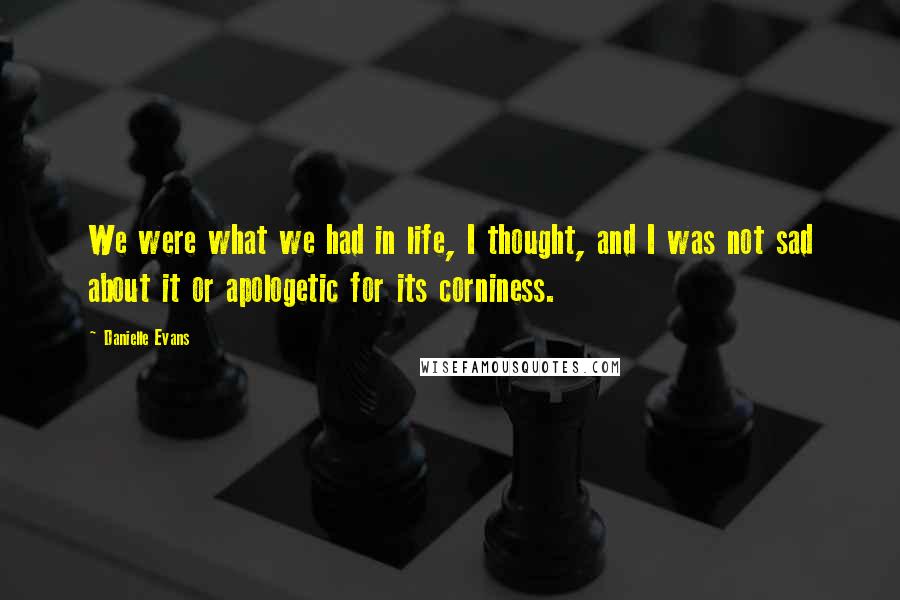 Danielle Evans Quotes: We were what we had in life, I thought, and I was not sad about it or apologetic for its corniness.