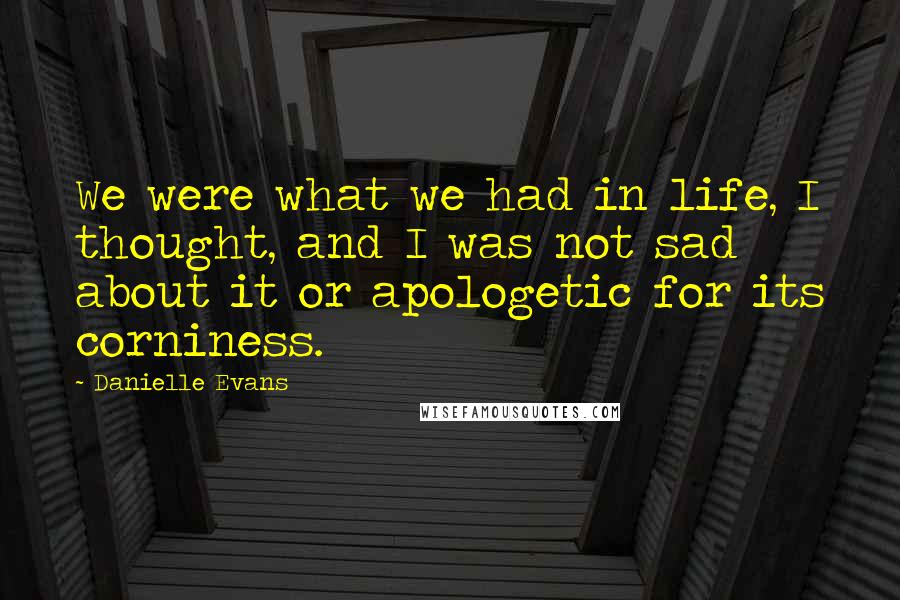 Danielle Evans Quotes: We were what we had in life, I thought, and I was not sad about it or apologetic for its corniness.