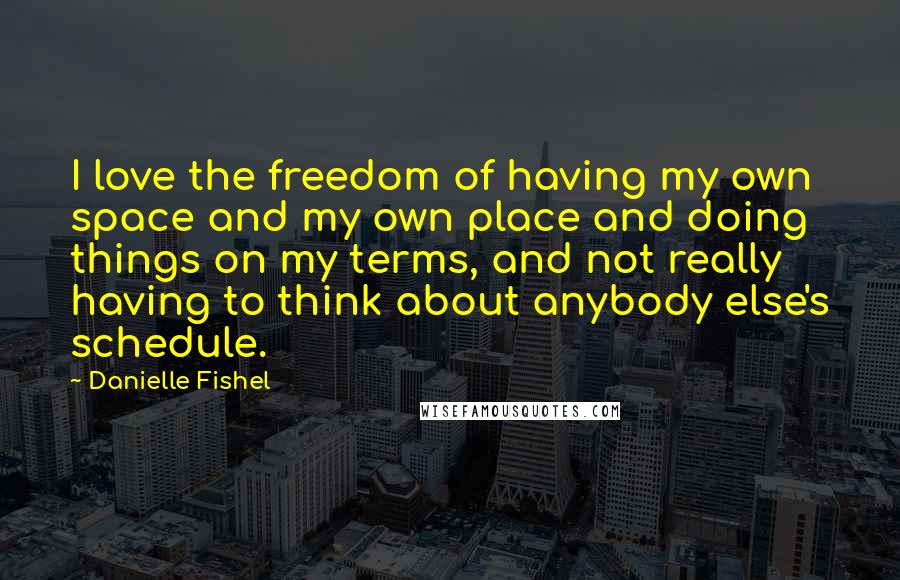 Danielle Fishel Quotes: I love the freedom of having my own space and my own place and doing things on my terms, and not really having to think about anybody else's schedule.