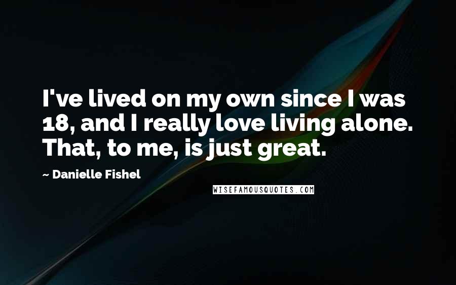 Danielle Fishel Quotes: I've lived on my own since I was 18, and I really love living alone. That, to me, is just great.