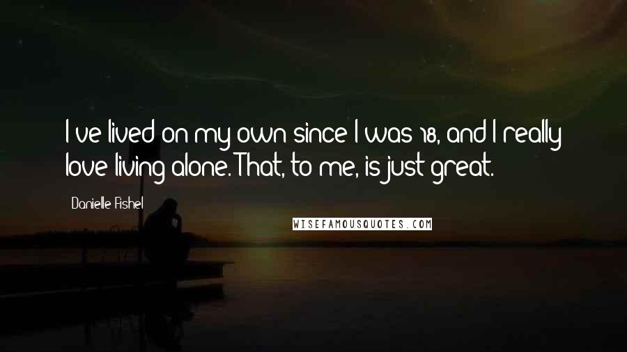 Danielle Fishel Quotes: I've lived on my own since I was 18, and I really love living alone. That, to me, is just great.