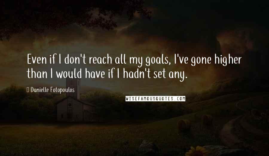 Danielle Fotopoulos Quotes: Even if I don't reach all my goals, I've gone higher than I would have if I hadn't set any.