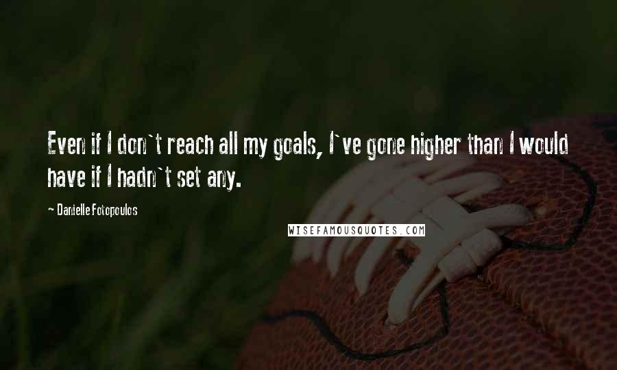 Danielle Fotopoulos Quotes: Even if I don't reach all my goals, I've gone higher than I would have if I hadn't set any.