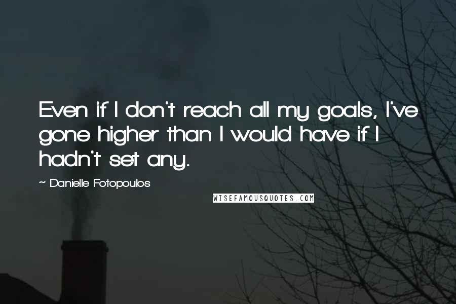 Danielle Fotopoulos Quotes: Even if I don't reach all my goals, I've gone higher than I would have if I hadn't set any.