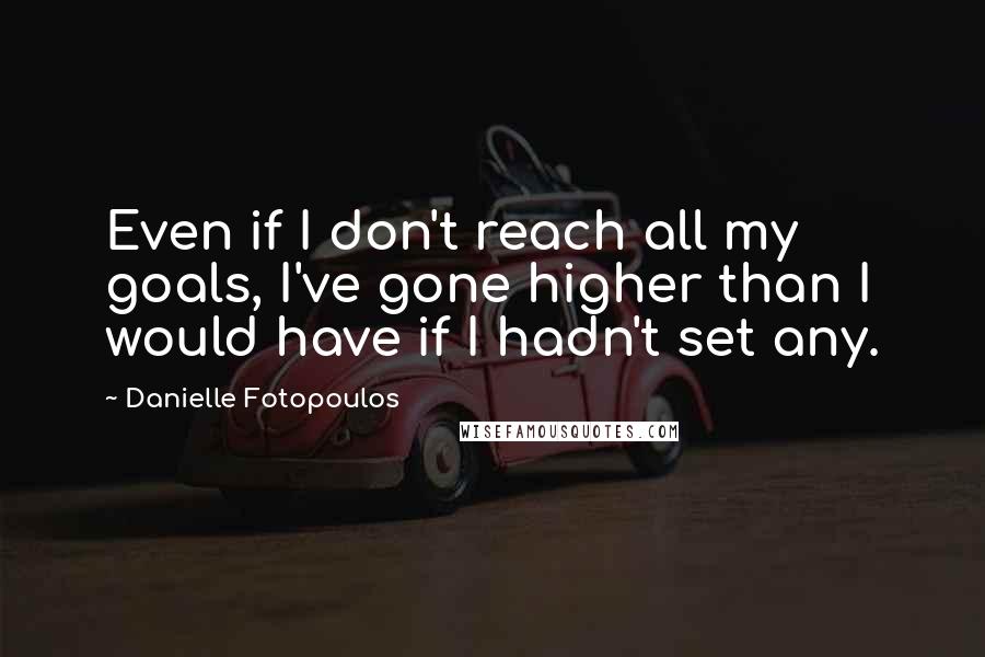 Danielle Fotopoulos Quotes: Even if I don't reach all my goals, I've gone higher than I would have if I hadn't set any.