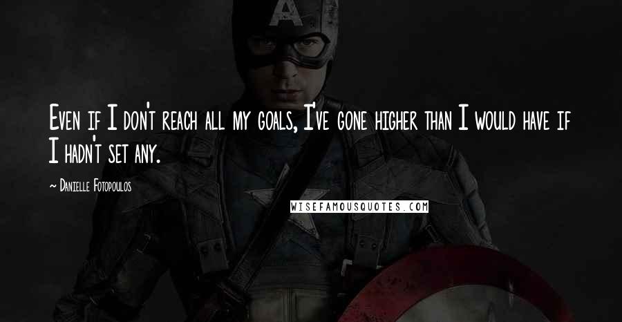 Danielle Fotopoulos Quotes: Even if I don't reach all my goals, I've gone higher than I would have if I hadn't set any.