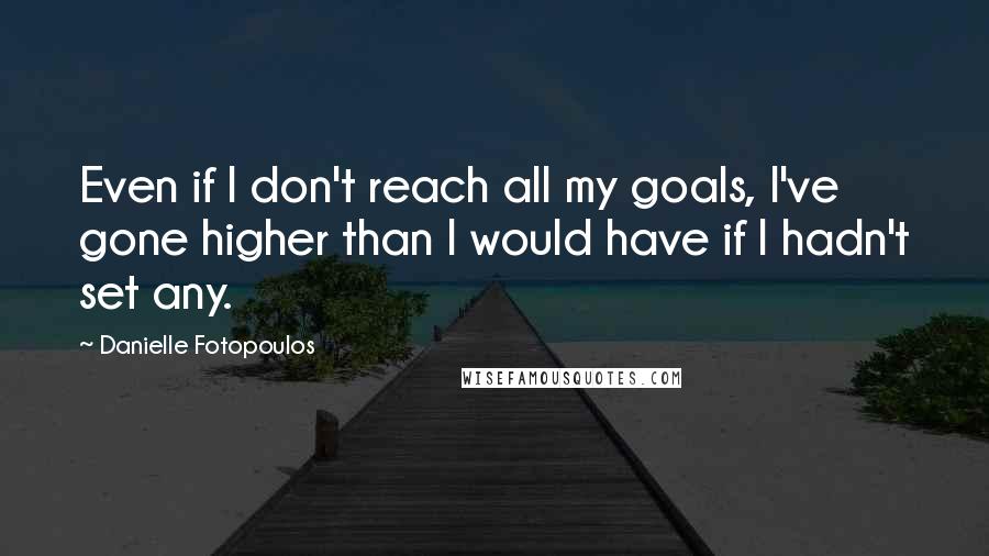 Danielle Fotopoulos Quotes: Even if I don't reach all my goals, I've gone higher than I would have if I hadn't set any.