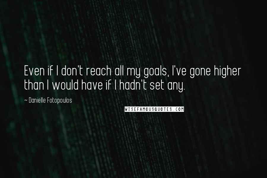 Danielle Fotopoulos Quotes: Even if I don't reach all my goals, I've gone higher than I would have if I hadn't set any.