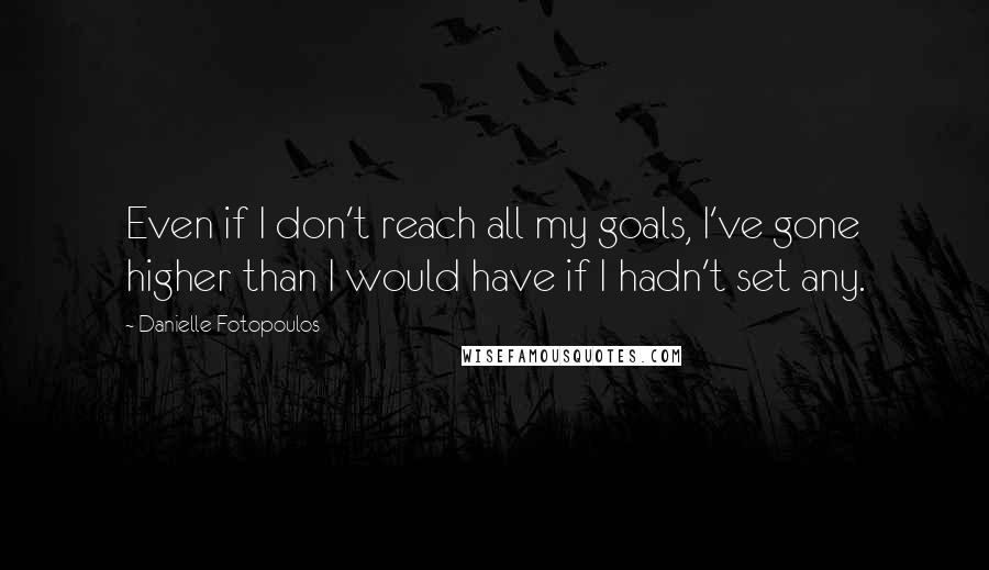 Danielle Fotopoulos Quotes: Even if I don't reach all my goals, I've gone higher than I would have if I hadn't set any.