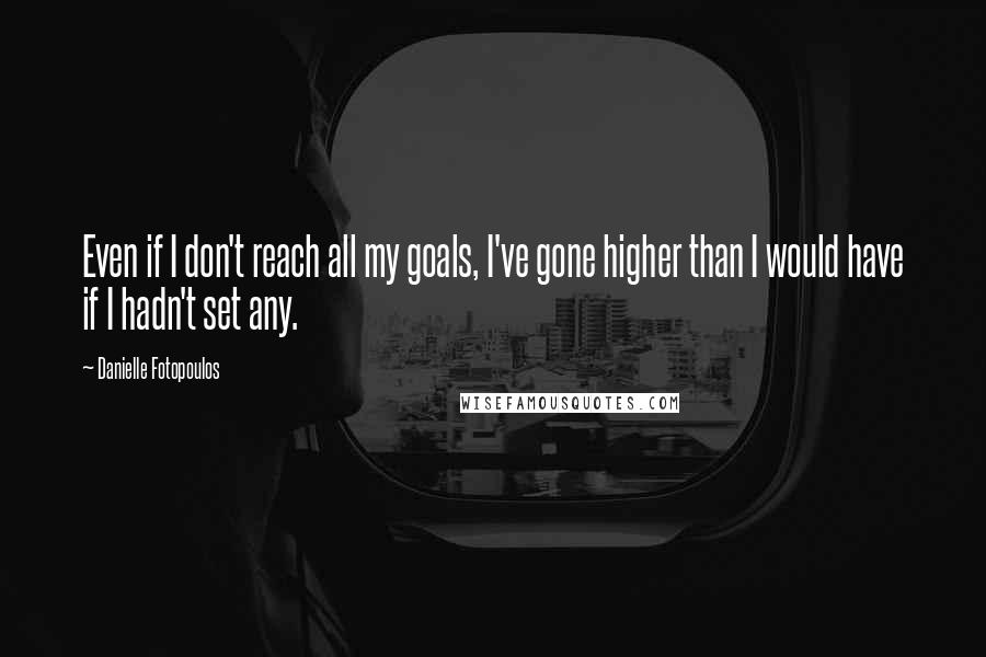 Danielle Fotopoulos Quotes: Even if I don't reach all my goals, I've gone higher than I would have if I hadn't set any.