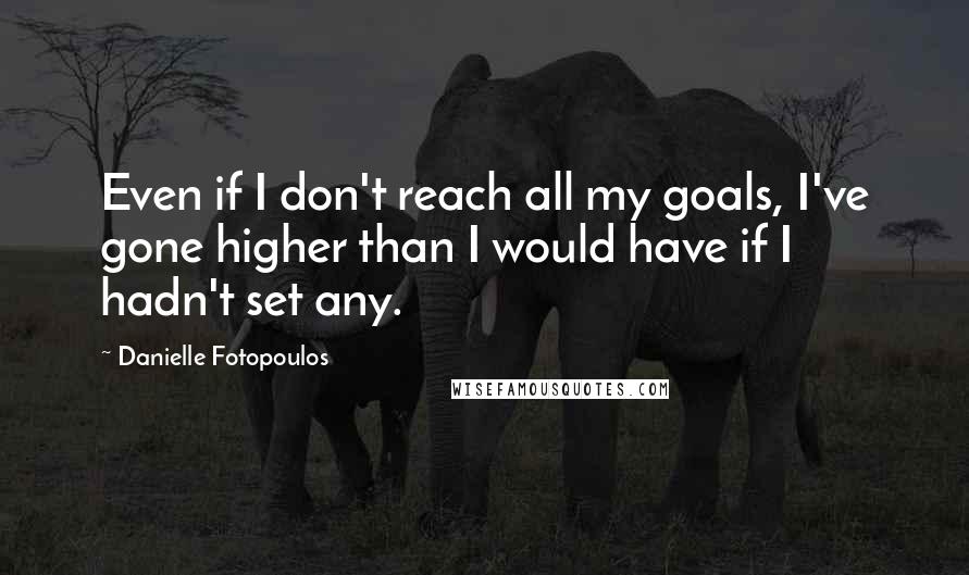Danielle Fotopoulos Quotes: Even if I don't reach all my goals, I've gone higher than I would have if I hadn't set any.