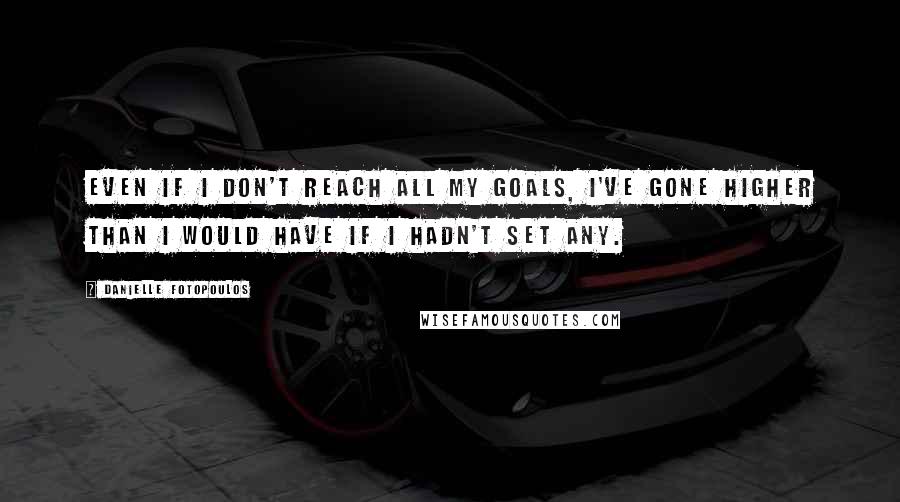 Danielle Fotopoulos Quotes: Even if I don't reach all my goals, I've gone higher than I would have if I hadn't set any.