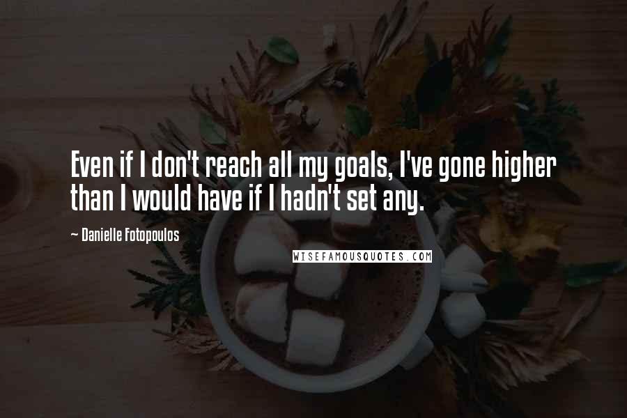 Danielle Fotopoulos Quotes: Even if I don't reach all my goals, I've gone higher than I would have if I hadn't set any.