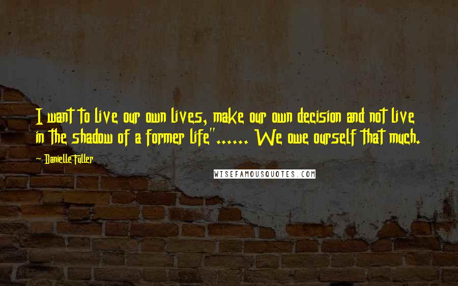 Danielle Fuller Quotes: I want to live our own lives, make our own decision and not live in the shadow of a former life"...... We owe ourself that much.