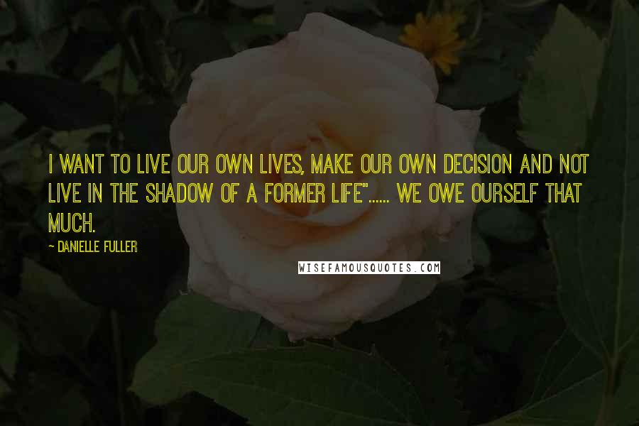 Danielle Fuller Quotes: I want to live our own lives, make our own decision and not live in the shadow of a former life"...... We owe ourself that much.