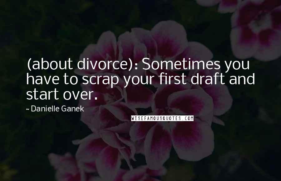 Danielle Ganek Quotes: (about divorce): Sometimes you have to scrap your first draft and start over.
