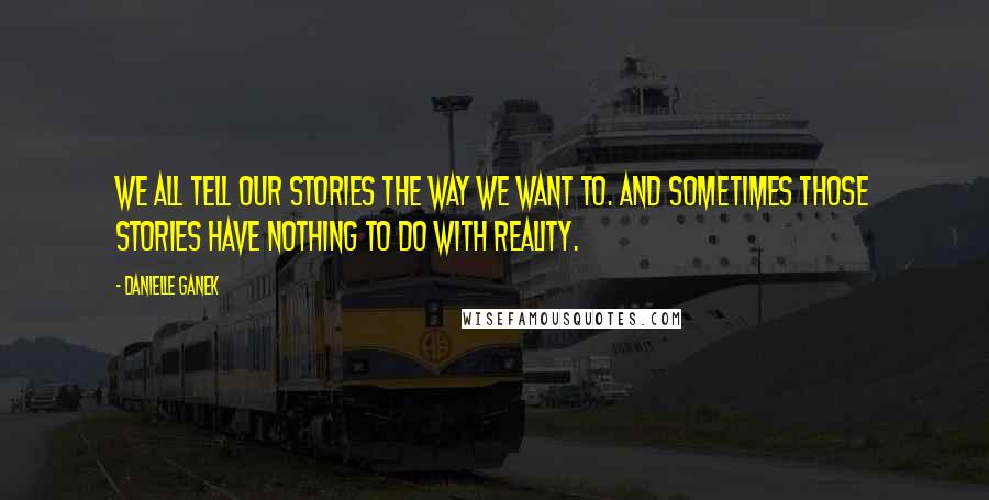 Danielle Ganek Quotes: We all tell our stories the way we want to. And sometimes those stories have nothing to do with reality.